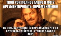 твой рок полное гавно я могу аргументировать, почему именно ни музыки стоящей, ни нормальной идеи, ни вдумчивых текствов, а только пафос и понт