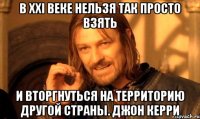 В XXI веке нельзя так просто взять и вторгнуться на территорию другой страны. Джон Керри