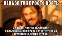 Нельзя так просто взять и под предлогом абсолютно сфабрикованных причин вторгнуться на территорию другой страны