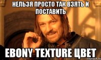 Нельзя просто так взять и поставить ebony texture цвет