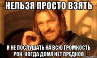 Нельзя просто взять и не послушать на всю громкость рок, когда дома нет предков