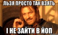 Льзя просто так взять І не зайти в ЙоП