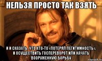 Нельзя просто так взять и и сказать, что кто-то «потерял легитимность», и осуществить госпереворот или начать вооруженную борьбу