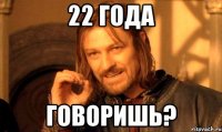 22 года говоришь?