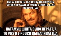 Нельзя просто так вот взять и начать ступни при ходьбе ровно ставить, Ь! Не получаетца , патамушшшта очко играет, а то уже и J-Pouch вываливаетца