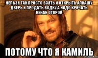 Нельзя так просто взять и открыть алкашу дверь и продать водку а надо кричать Кенан открой Потому что я камиль