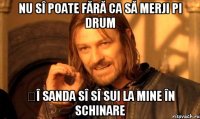 Nu sî poate fără ca să merji pi drum șî Sanda sî sî sui la mine în schinare