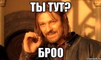 ты тут? Броо