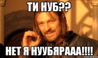 ти нуб?? нет я нуубярааа!!!!