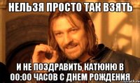 нельзя просто так взять и не поздравить Катюню в 00:00 часов с Днем рождения