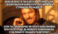 Нельзя просто так взять и не открыть на своём рабочем компутере сайт Кремля и страничку Президента , если ты тупой баран, которого невозможно просчитать ещё до момента появления на этой планете глобалсети Интернет