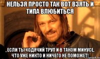 Нельзя просто так вот взять и типа влюбиться , если ты ходячий труп и в таком минусе, что уже никто и ничего не поможет!