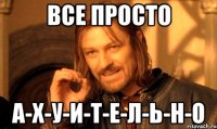 все просто а-х-у-и-т-е-л-ь-н-о