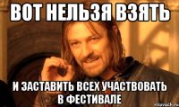 вот нельзя взять и заставить всех участвовать в фестивале