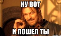 Ну вот И пошел ты