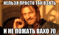 Нельзя просто так взять И не пожать Вахо 70