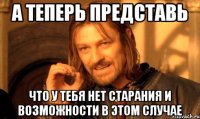 а теперь представь что у тебя нет старания и возможности в этом случае