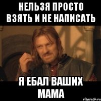 нельзя просто взять и не написать Я ЕБАЛ ВАШИХ МАМА