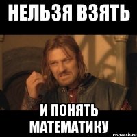 нельзя взять и понять математику