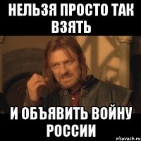 нельзя просто так взять и объявить войну россии