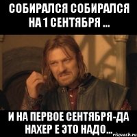 собирался собирался на 1 сентября ... и на первое сентября-да нахер е это надо...