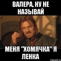 валера, ну не называй меня "хомячка" я Ленка