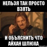 Нельзя так просто взять И объяснить что Айхан Шлюха