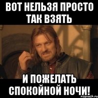 ВОТ НЕЛЬЗЯ ПРОСТО ТАК ВЗЯТЬ И ПОЖЕЛАТЬ СПОКОЙНОЙ НОЧИ!