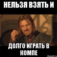 Нельзя взять и долго играть в компе