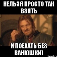 нельзя просто так взять и поехать без Ванюшки)