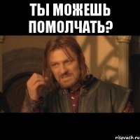 Ты можешь помолчать? 