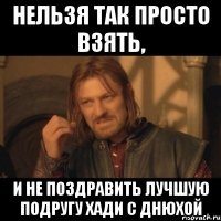 нельзя так просто взять, и не поздравить лучшую подругу Хади с днюхой