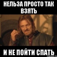 нельза просто так взять и не пойти спать