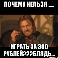 почему нельзя ..... ИГРАТЬ за 300 рублей???БЛЯДЬ...