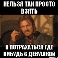 Нельзя так просто взять И потрахаться где нибудь с девушкой