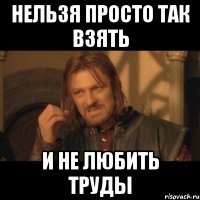 нельзя просто так взять и не любить труды