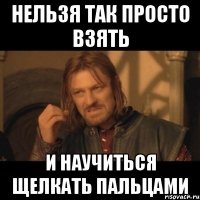 Нельзя так просто взять и научиться щелкать пальцами