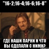 "16-2;16-4;16-6;16-8" Где наши парни и что вы сделали с ними?