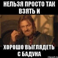 нельзя просто так взять и хорошо выглядеть с бадуна