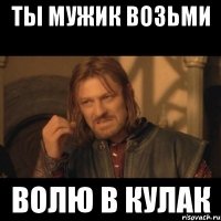 ты мужик возьми волю в кулак