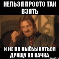 нельзя просто так взять и не по выёбываться дрищу на качка