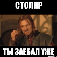 Столяр Ты заебал уже