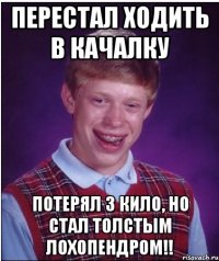 Перестал ходить в качалку потерял 3 кило, но стал толстым лохопендром!!