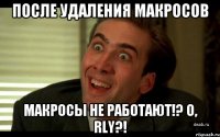 ПОСЛЕ УДАЛЕНИЯ МАКРОСОВ МАКРОСЫ НЕ РАБОТАЮТ!? O, RLY?!