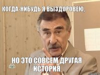 Когда-нибудь я выздоровею, НО ЭТО СОВСЕМ ДРУГАЯ ИСТОРИЯ