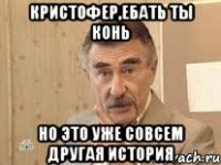 кристофер,ебать ты конь НО ЭТО УЖЕ СОВСЕМ ДРУГАЯ ИСТОРИЯ