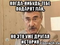 Когда-нибудь тебе подарят лак, но это уже другая история