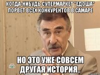 Когда-нибудь супермаркет "ЕДОША" порвет всех конкурентов в Самаре НО ЭТО УЖЕ СОВСЕМ ДРУГАЯ ИСТОРИЯ..