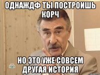 Однаждф ты построишь корч но это уже совсем другая история