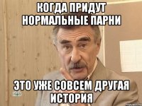 когда придут нормальные парни это уже совсем другая история